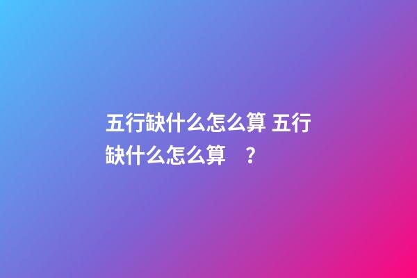 五行缺什么怎么算 五行缺什么怎么算？-第1張-觀點-玄機派